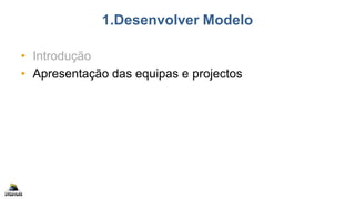 1.Desenvolver Modelo
• Introdução
• Apresentação das equipas e projectos
 