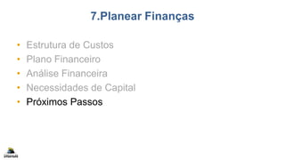 7.Planear Finanças
• Estrutura de Custos
• Plano Financeiro
• Análise Financeira
• Necessidades de Capital
• Próximos Passos
 