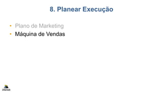 8. Planear Execução
• Plano de Marketing
• Máquina de Vendas
 