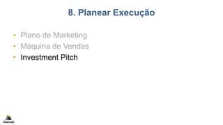 8. Planear Execução
• Plano de Marketing
• Máquina de Vendas
• Investment Pitch
 