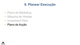 8. Planear Execução
• Plano de Marketing
• Máquina de Vendas
• Investment Pitch
• Plano de Acção
 