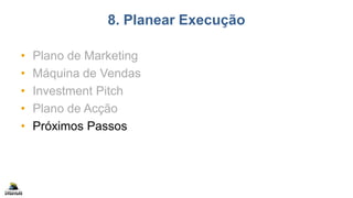 8. Planear Execução
• Plano de Marketing
• Máquina de Vendas
• Investment Pitch
• Plano de Acção
• Próximos Passos
 