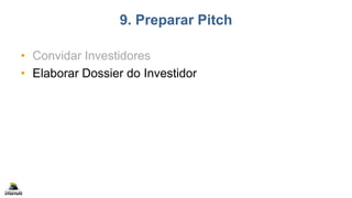 9. Preparar Pitch
• Convidar Investidores
• Elaborar Dossier do Investidor
 