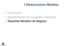 1.Desenvolver Modelo
• Introdução
• Apresentação das equipas e projectos
• Desenhar Modelos de Negócio
 