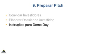 9. Preparar Pitch
• Convidar Investidores
• Elaborar Dossier do Investidor
• Instruções para Demo Day
 