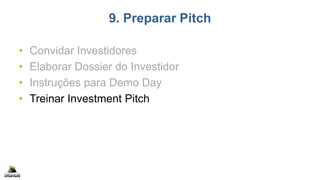 9. Preparar Pitch
• Convidar Investidores
• Elaborar Dossier do Investidor
• Instruções para Demo Day
• Treinar Investment Pitch
 