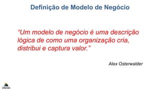 Definição de Modelo de Negócio
“Um modelo de negócio é uma descrição
lógica de como uma organização cria,
distribui e captura valor.”
Alex Osterwalder
 
