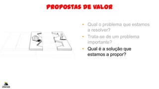 Propostas de Valor
• Qual o problema que estamos
a resolver?
• Trata-se de um problema
importante?
• Qual é a solução que
estamos a propor?
 
