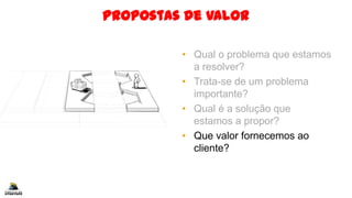 Propostas de Valor
• Qual o problema que estamos
a resolver?
• Trata-se de um problema
importante?
• Qual é a solução que
estamos a propor?
• Que valor fornecemos ao
cliente?
 