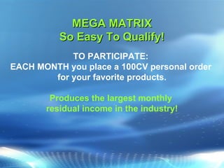 MEGA MATRIX So Easy To Qualify! TO PARTICIPATE:  EACH MONTH you place a 100CV personal order  for your favorite products. Produces the largest monthly  residual income in the industry! 