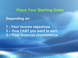 Place Your Starting Order Depending on: 1 - Your income objectives 2 – How FAST you want to earn 3 – Your financial circumstance 