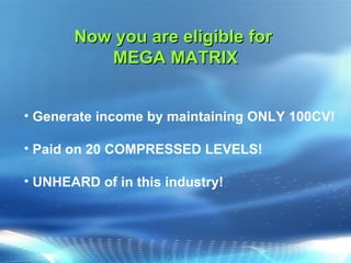 Now you are eligible for  MEGA MATRIX Generate income by maintaining ONLY 100CV! Paid on 20 COMPRESSED LEVELS! UNHEARD of in this industry! 