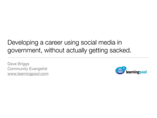 Developing a career using social media in
government, without actually getting sacked.
Dave Briggs
Community Evangelist
www.learningpool.com
 