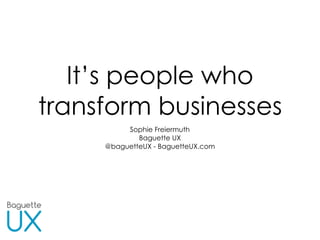 It’s people who
transform businesses
Sophie Freiermuth 
Baguette UX 
@baguetteUX - BaguetteUX.com
 