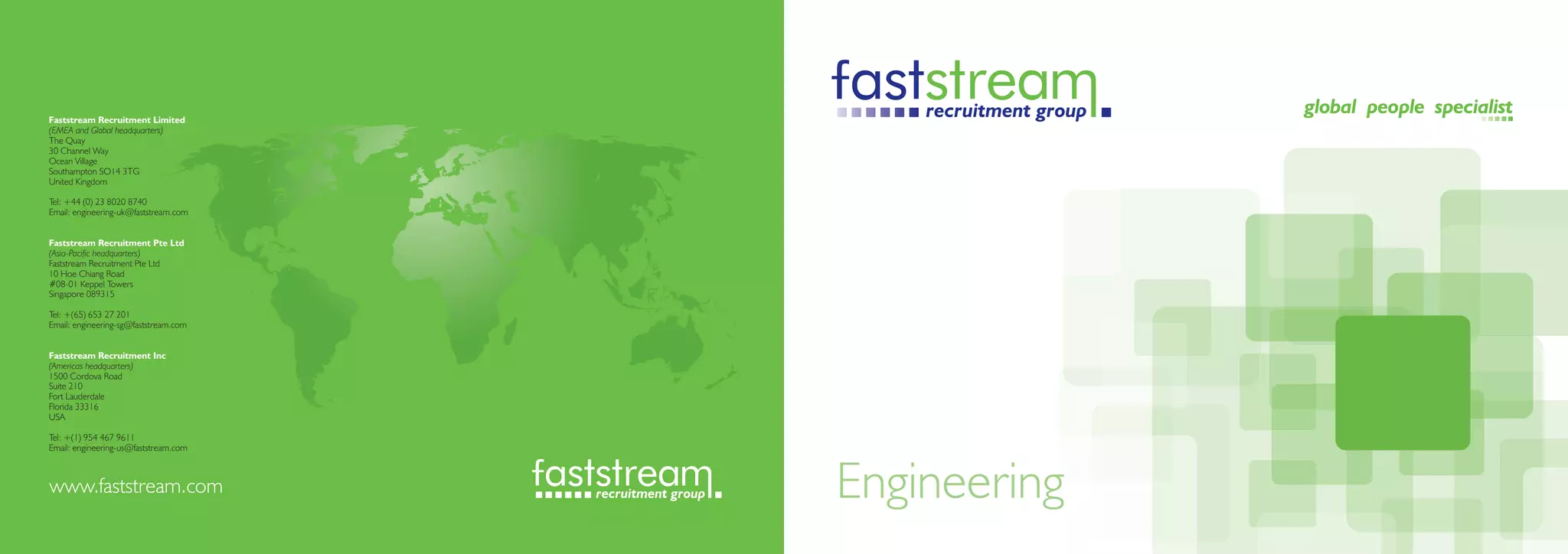 Faststream Recruitment Limited
(EMEA and Global headquarters)
The Quay
30 Channel Way
Ocean Village
Southampton SO14 3TG
United Kingdom

Tel: +44 (0) 23 8020 8740
Email: engineering-uk@faststream.com


Faststream Recruitment Pte Ltd
(Asia-Pacific headquarters)
Faststream Recruitment Pte Ltd
10 Hoe Chiang Road
#08-01 Keppel Towers
Singapore 089315

Tel: +(65) 653 27 201
Email: engineering-sg@faststream.com


Faststream Recruitment Inc
(Americas headquarters)
1500 Cordova Road
Suite 210
Fort Lauderdale
Florida 33316
USA

Tel: +(1) 954 467 9611
Email: engineering-us@faststream.com



www.faststream.com                     Engineering
 