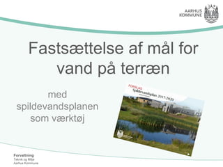 Forvaltning
Teknik og Miljø
Aarhus Kommune
Fastsættelse af mål for
vand på terræn
med
spildevandsplanen
som værktøj
 