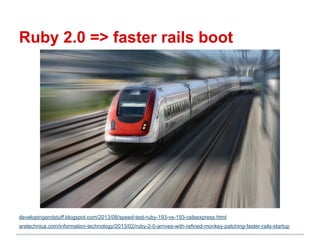 Ruby 2.0 => faster rails boot
developingandstuff.blogspot.com/2013/08/speed-test-ruby-193-vs-193-railsexpress.html
arstechnica.com/information-technology/2013/02/ruby-2-0-arrives-with-refined-monkey-patching-faster-rails-startup
