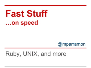 Fast Stuff
…on speed
Ruby, UNIX, and more
@mparramon
 
