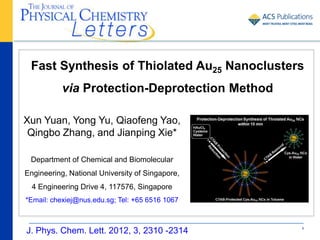 Fast Synthesis of Thiolated Au25 Nanoclusters
           via Protection-Deprotection Method

Xun Yuan, Yong Yu, Qiaofeng Yao,
 Qingbo Zhang, and Jianping Xie*

 Department of Chemical and Biomolecular
Engineering, National University of Singapore,
  4 Engineering Drive 4, 117576, Singapore
*Email: chexiej@nus.edu.sg; Tel: +65 6516 1067



J. Phys. Chem. Lett. 2012, 3, 2310 -2314         1
 