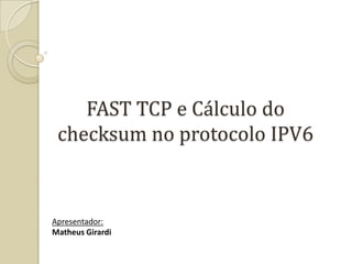 FAST TCP e Cálculo do checksum no protocolo IPV6 Apresentador: Matheus Girardi 