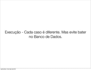 Execução - Cada caso é diferente. Mas evite bater
                     no Banco de Dados.




quinta-feira, 3 de maio de 2012
 