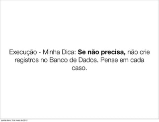 Execução - Minha Dica: Se não precisa, não crie
           registros no Banco de Dados. Pense em cada
                               caso.




quinta-feira, 3 de maio de 2012
 