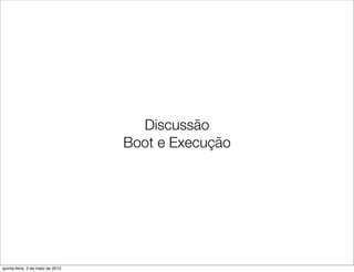 Discussão
                                  Boot e Execução




quinta-feira, 3 de maio de 2012
 