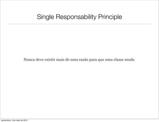 Single Responsability Principle




                          Nunca deve existir mais de uma razão para que uma classe mude.




quinta-feira, 3 de maio de 2012
 