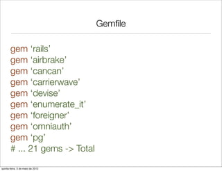 Gemﬁle

       gem ‘rails’
       gem ‘airbrake’
       gem ‘cancan’
       gem ‘carrierwave’
       gem ‘devise’
       gem ‘enumerate_it’
       gem ‘foreigner’
       gem ‘omniauth’
       gem ‘pg’
       # ... 21 gems -> Total
quinta-feira, 3 de maio de 2012
 