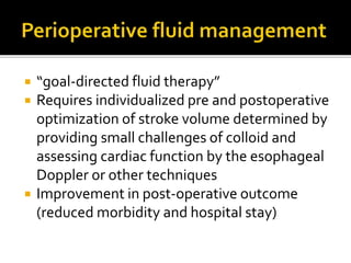  “goal-directed fluid therapy”
 Requires individualized pre and postoperative
optimization of stroke volume determined by
providing small challenges of colloid and
assessing cardiac function by the esophageal
Doppler or other techniques
 Improvement in post-operative outcome
(reduced morbidity and hospital stay)
 