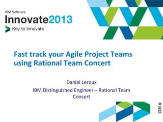 © 2013 IBM Corporation
Fast track your Agile Project Teams
using Rational Team Concert
Daniel Leroux
IBM Distinguished Engineer – Rational Team
Concert
 