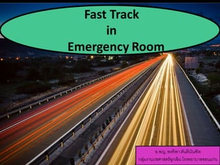 Fast Track 
in 
Emergency Room 
อ.พญ. พรทิพา ตันติบัณฑิต 
กลมุ่งานเวชศาสตร์ฉุกเฉิน โรงพยาบาลขอนแก่น 
 