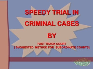 SPEEDY TRIAL IN 
CRIMINAL CASES 
BY 
FAST TRACK COURT 
[ SUGGESTED METHOD FOR SUBORDINATE COURTS] 
 