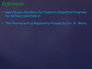 References: 
• www.fda.gov./Guidance for Industry Expedited Programs 
for Serious Conditions.in 
• The Pharmaceutical Regulatory Process by Ira . R . Berry. 
 