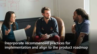 Incorporate recommended practices for
implementation and align to the product roadmap
 