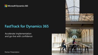 FastTrack for Dynamics 365
Partner Presentation
Accelerate implementation
and go-live with confidence
 