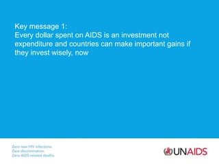 Key message 1:
Every dollar spent on AIDS is an investment not
expenditure and countries can make important gains if
they ...