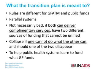 What the transition plan is meant to?
• Rules are different for GFATM and public funds
• Parallel systems
• Not necessaril...
