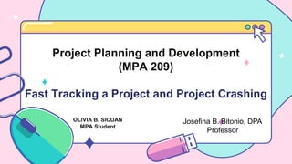 Project Planning and Development
(MPA 209)
Fast Tracking a Project and Project Crashing
Josefina B. Bitonio, DPA
Professor
 