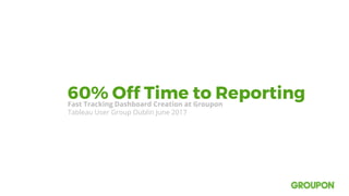 60% Off Time to ReportingFast Tracking Dashboard Creation at Groupon
Tableau User Group Dublin June 2017
 