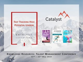 1
C A T A L Y S T
C O N S U L T I N G
KNOWLEDGE RESOURCES: TALENT MANAGEMENT CONFERENCE
2 2 n d – 2 3 r d M a y 2 0 1 9
FAST TRACKING HIGH
POTENTIAL LEADERS
 