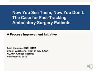 Now You See Them, Now You Don’t:
The Case for Fast-Tracking
Ambulatory Surgery Patients
A Process Improvement Initiative
Andi Stamper, DNP, CRNA
Chuck Vacchiano, PhD, CRNA, FAAN
NCANA Annual Meeting
November 5, 2016
 