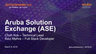 #ATM16
Aruba Solution
Exchange (ASE)
Choh Kok – Technical Lead
Ravi Mehra – Full Stack Developer
March 8, 2016 @ArubaNetworks |
 