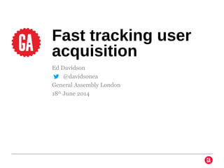 Ed Davidson
@ @davidsonea
General Assembly London
18th
June 2014
Fast tracking user
acquisition
 