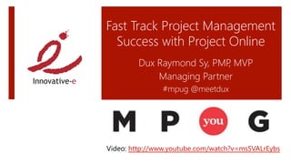 Fast Track Project Management
Success with Project Online
Dux Raymond Sy, PMP, MVP
Managing Partner
#mpug @meetdux
Video: http://www.youtube.com/watch?v=msSVALrEybs 
 