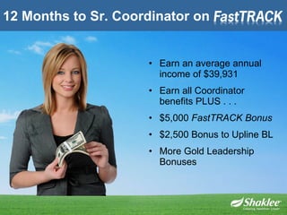 12 Months to Sr. Coordinator on Earn an average annual income of $39,931 Earn all Coordinator benefits PLUS . . . $5,000  FastTRACK Bonus $2,500 Bonus to Upline BL More Gold Leadership Bonuses 