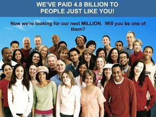 WE’VE PAID 4.8 BILLION TO PEOPLE JUST LIKE YOU! Now we’re looking for our next MILLION.  Will you be one of them? 