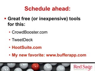   Great free (or inexpensive) tools
for this:
•  CrowdBooster.com
•  TweetDeck
•  HootSuite.com
•  My new favorite: www.bufferapp.com
Schedule ahead:
 