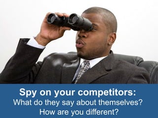 Spy on your competitors:
What do they say about themselves?
How are you different?
 