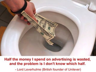 Half the money I spend on advertising is wasted,
and the problem is I don't know which half.
- Lord Leverhulme (British founder of Unilever)
 